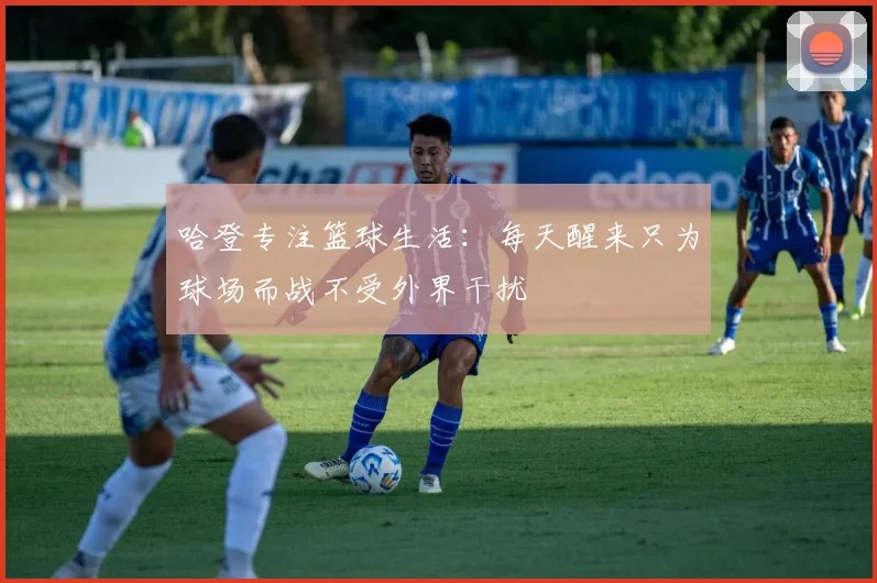 哈登专注篮球生活：每天醒来只为球场而战不受外界干扰