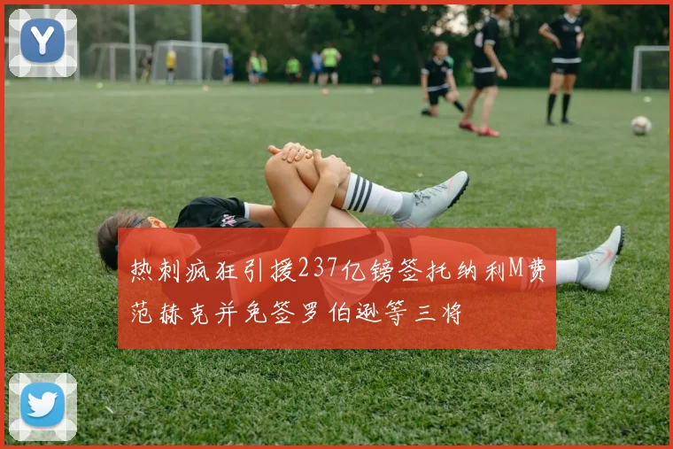 热刺疯狂引援237亿镑签托纳利M费范赫克并免签罗伯逊等三将