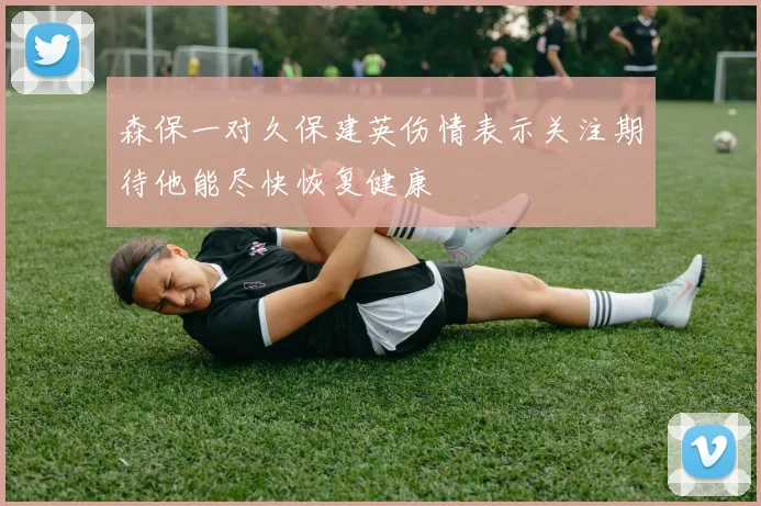 森保一对久保建英伤情表示关注期待他能尽快恢复健康