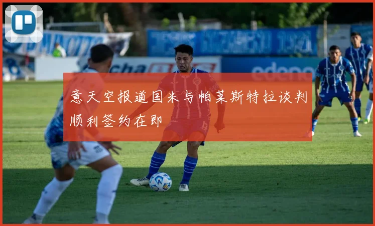 意天空报道国米与帕莱斯特拉谈判顺利签约在即