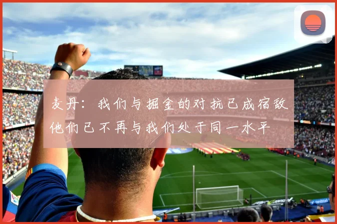 麦丹：我们与掘金的对抗已成宿敌他们已不再与我们处于同一水平