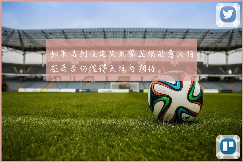 如果马刺注定失利第五场的意义何在是否仍值得关注与期待