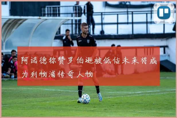 阿诺德称赞罗伯逊被低估未来将成为利物浦传奇人物