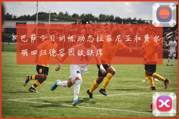 巴萨今日训练动态拉菲尼亚和费尔明回归德容因故缺席