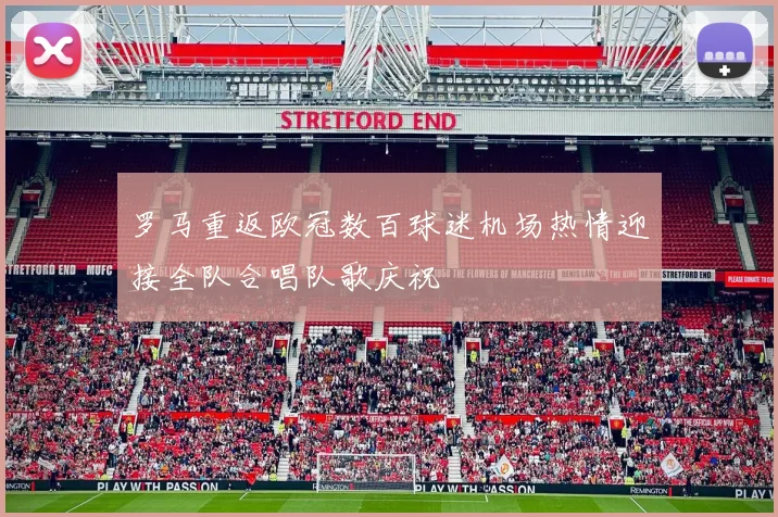 罗马重返欧冠数百球迷机场热情迎接全队合唱队歌庆祝