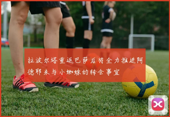 拉波尔塔重返巴萨后将全力推进阿德耶米与小蜘蛛的转会事宜
