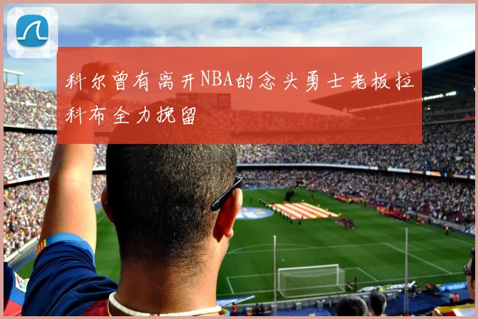 科尔曾有离开NBA的念头勇士老板拉科布全力挽留