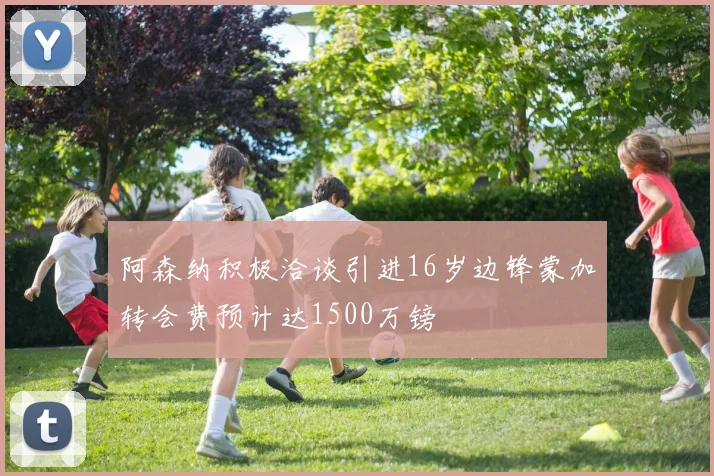 阿森纳积极洽谈引进16岁边锋蒙加转会费预计达1500万镑