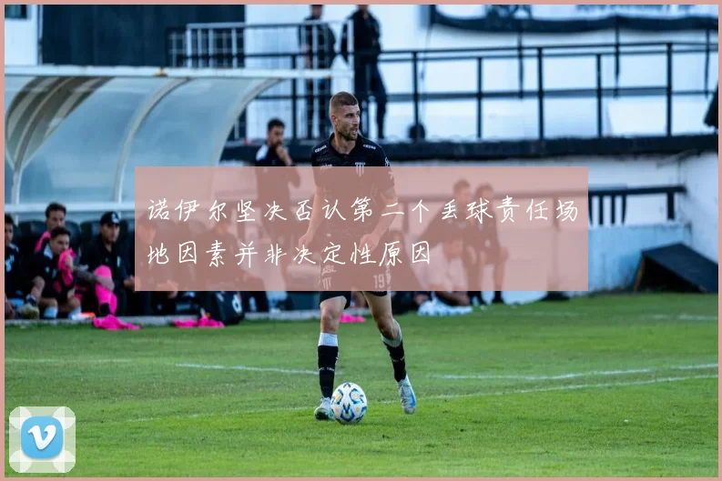 诺伊尔坚决否认第二个丢球责任场地因素并非决定性原因