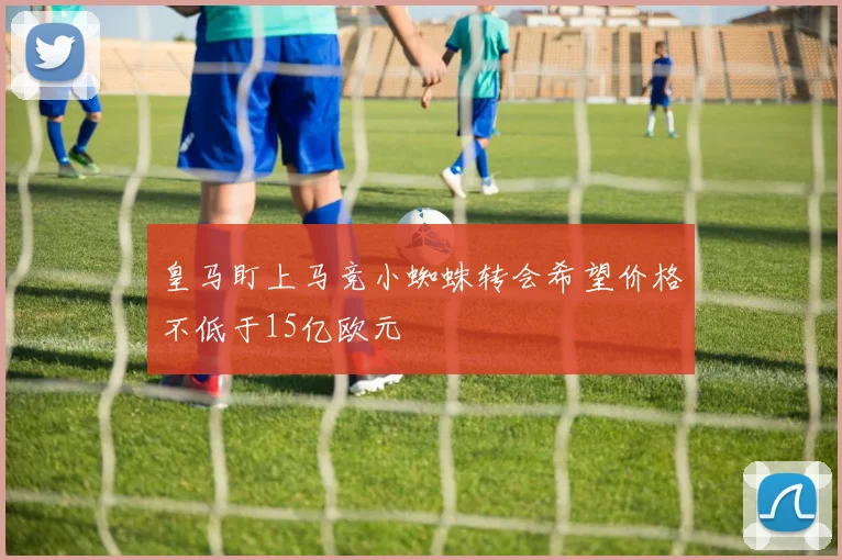 皇马盯上马竞小蜘蛛转会希望价格不低于15亿欧元