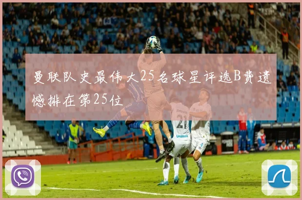 曼联队史最伟大25名球星评选B费遗憾排在第25位
