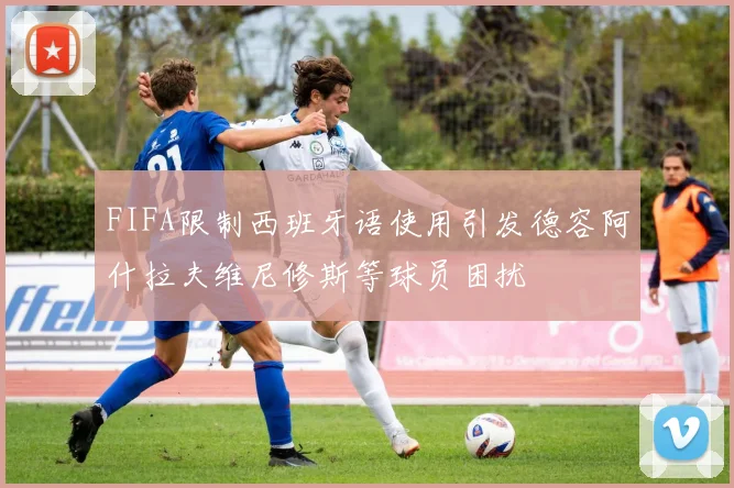 FIFA限制西班牙语使用引发德容阿什拉夫维尼修斯等球员困扰