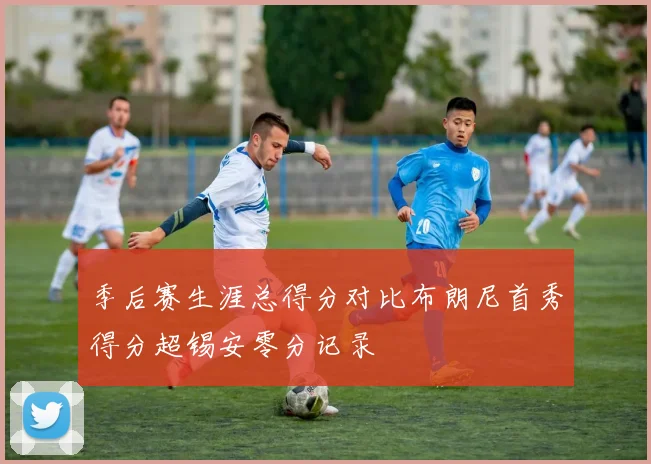 季后赛生涯总得分对比布朗尼首秀得分超锡安零分记录