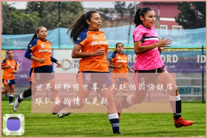 世界杯即将开幕三天廷伯因伤缺席球队备战情况更新