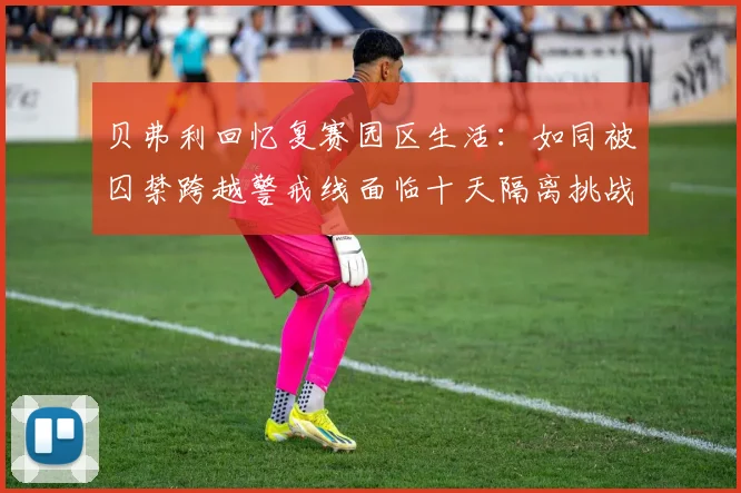 贝弗利回忆复赛园区生活：如同被囚禁跨越警戒线面临十天隔离挑战