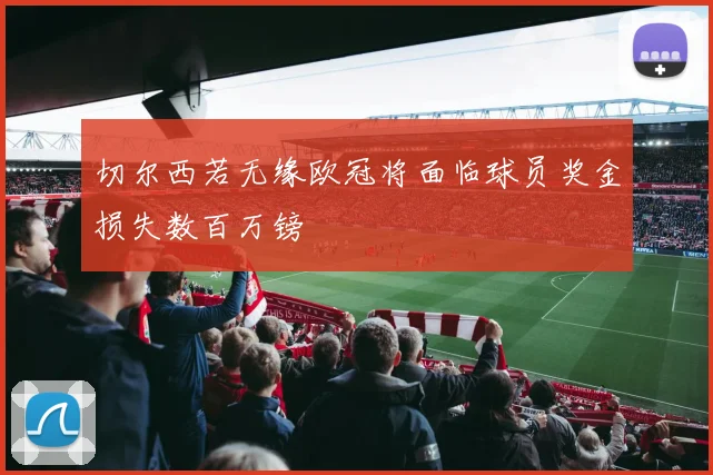 切尔西若无缘欧冠将面临球员奖金损失数百万镑