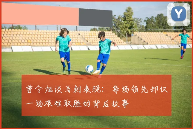 曾令旭谈马刺表现：每场领先却仅一场艰难取胜的背后故事
