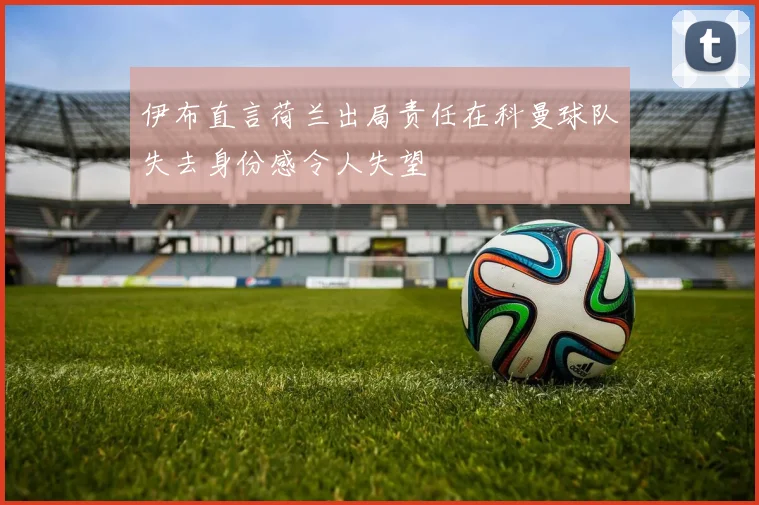伊布直言荷兰出局责任在科曼球队失去身份感令人失望