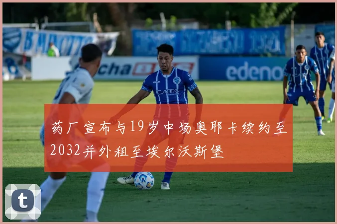药厂宣布与19岁中场奥耶卡续约至2032并外租至埃尔沃斯堡