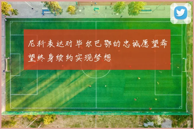 尼科表达对毕尔巴鄂的忠诚愿望希望终身续约实现梦想